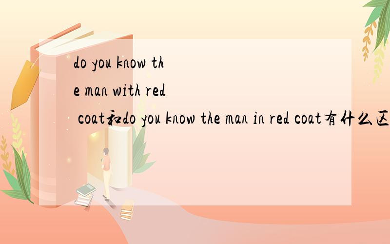 do you know the man with red coat和do you know the man in red coat有什么区别?