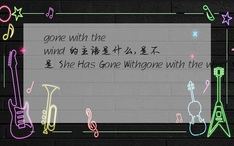 gone with the wind 的主语是什么,是不是 She Has Gone Withgone with the wind 的主语是什么,是不是 She Has Gone With The Wind.