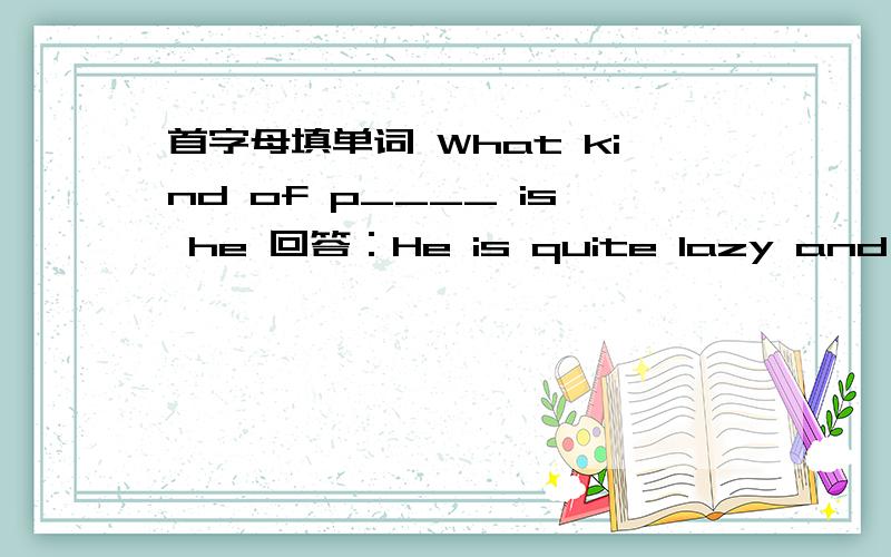 首字母填单词 What kind of p____ is he 回答：He is quite lazy and always taiks a lot.