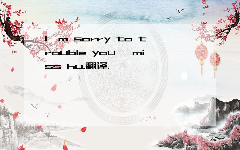 I'm sorry to trouble you ,miss hu.翻译.