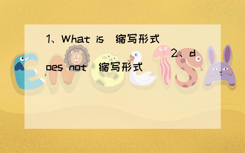 1、What is(缩写形式)__________2、does not(缩写形式)__________