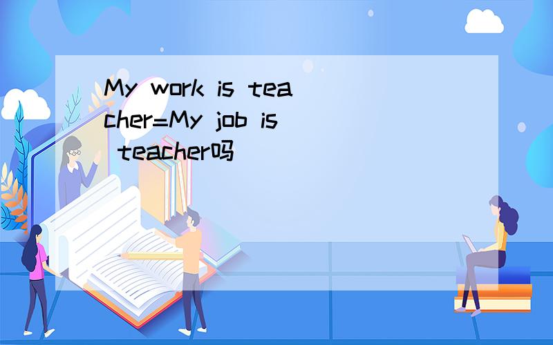 My work is teacher=My job is teacher吗