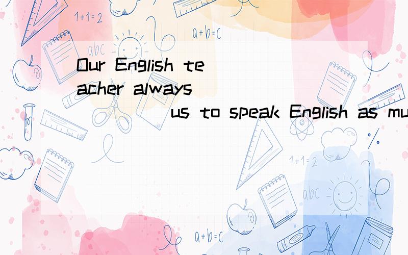 Our English teacher always ______us to speak English as much as possible.A.encourage B.make C.let貌似语法上都可以填唉,该选哪个?