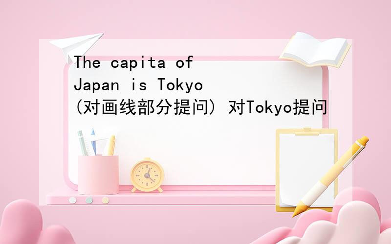 The capita of Japan is Tokyo(对画线部分提问) 对Tokyo提问