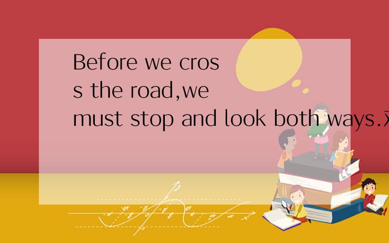 Before we cross the road,we must stop and look both ways.对划线部分提问Before we cross the road划线（）（）we stop and look both ways
