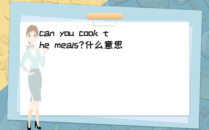 can you cook the meals?什么意思