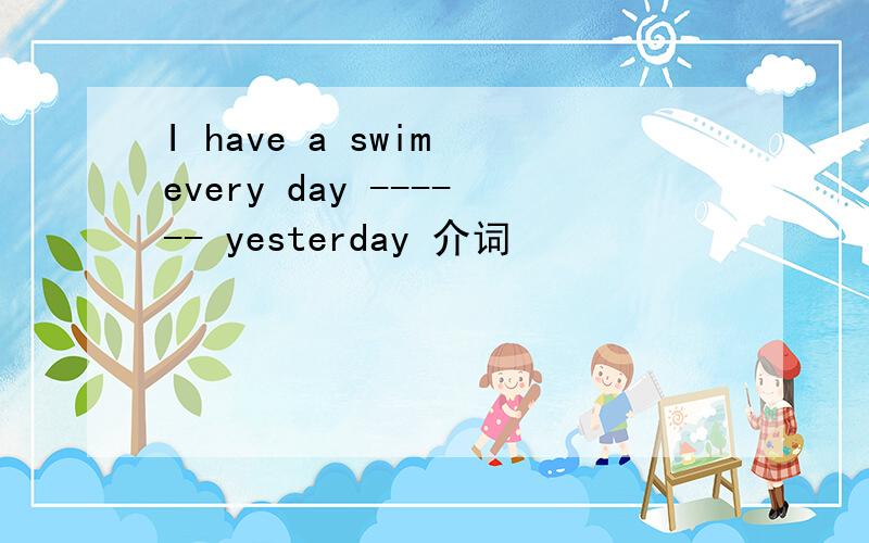 I have a swim every day ------ yesterday 介词