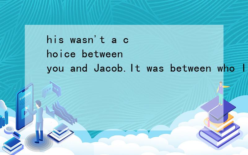 his wasn't a choice between you and Jacob.It was between who I should be and who I am.