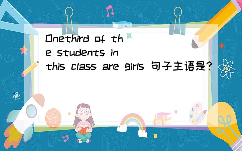 Onethird of the students in this class are girls 句子主语是?