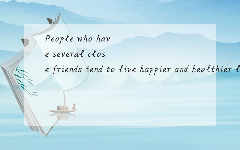 People who have several close friends tend to live happier and healthier lives.怎么翻译?