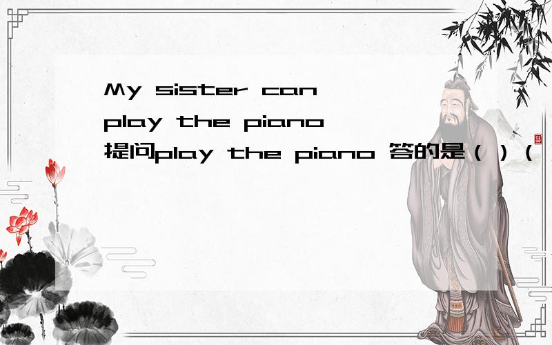 My sister can play the piano提问play the piano 答的是（）（）（）sister（）?快了有分