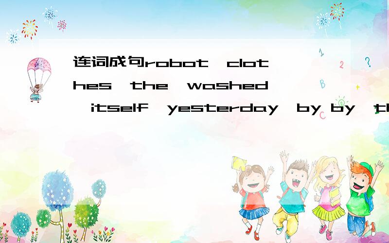 连词成句robot,clothes,the,washed,itself,yesterday,by by,the,she,bag,carried,herself Tom,an,sent,ema