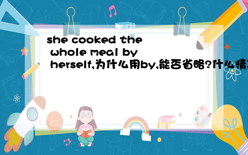 she cooked the whole meal by herself,为什么用by,能否省略?什么情况下用by