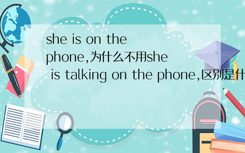 she is on the phone,为什么不用she is talking on the phone,区别是什么,