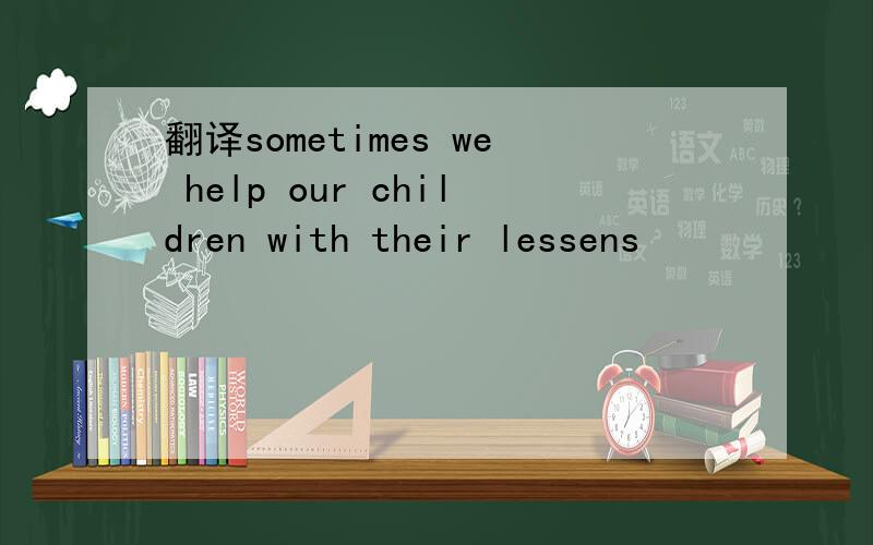 翻译sometimes we help our children with their lessens