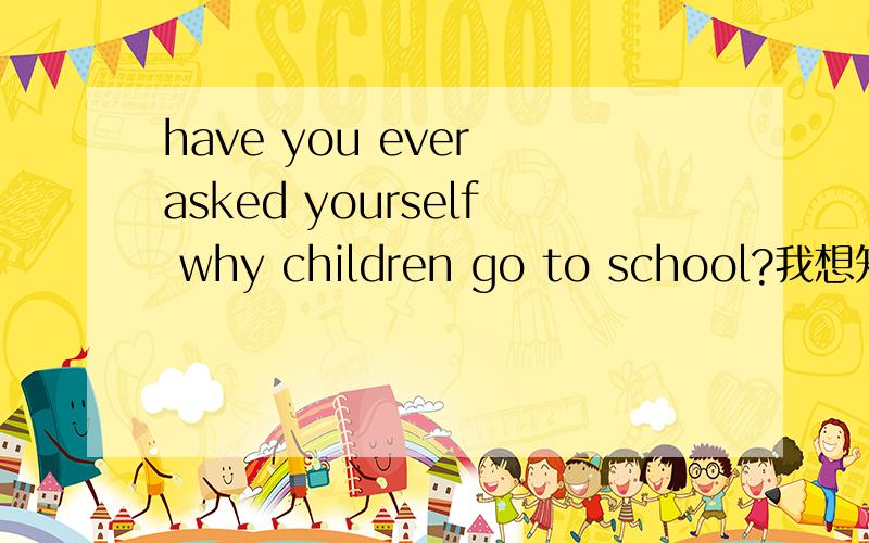have you ever asked yourself why children go to school?我想知道这篇完形填空的答案~~~急啊~~