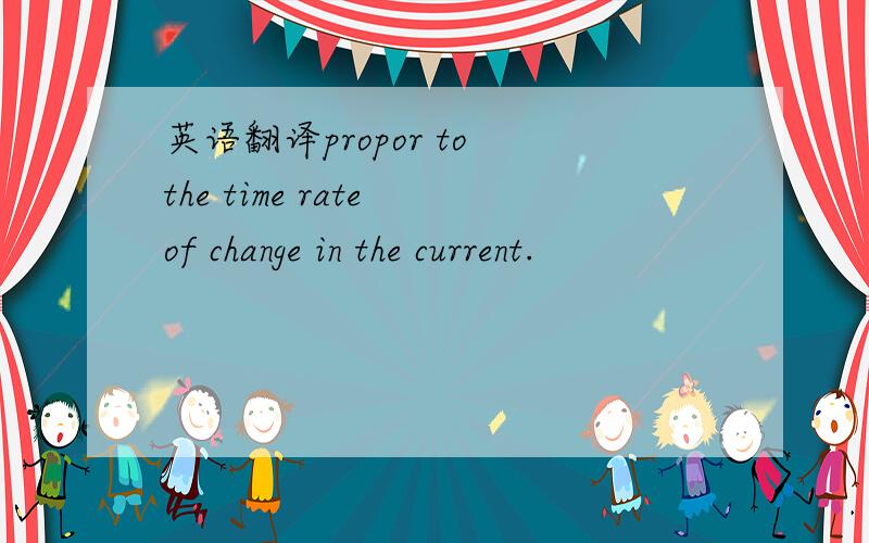 英语翻译propor to the time rate of change in the current.
