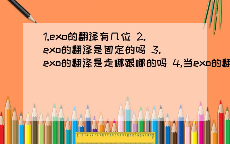 1.exo的翻译有几位 2.exo的翻译是固定的吗 3.exo的翻译是走哪跟哪的吗 4,当exo的翻译需要什么条件