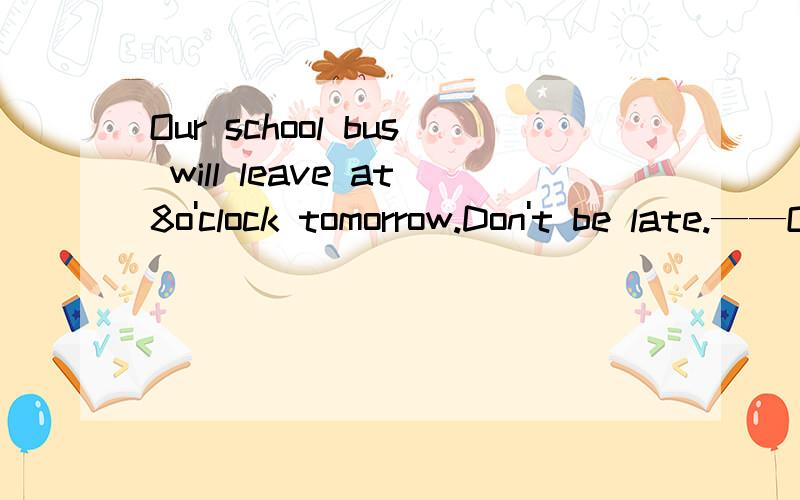 Our school bus will leave at8o'clock tomorrow.Don't be late.——OK.Iwill be there ten minute()A sooner .B slower C faster D eariler.