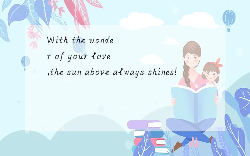 With the wonder of your love,the sun above always shines!