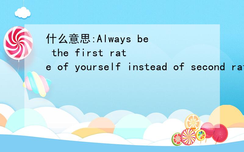 什么意思:Always be the first rate of yourself instead of second rate of someone else.