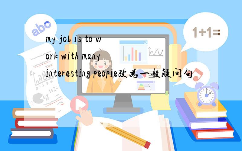 my job is to work with many interesting peopie改为一般疑问句
