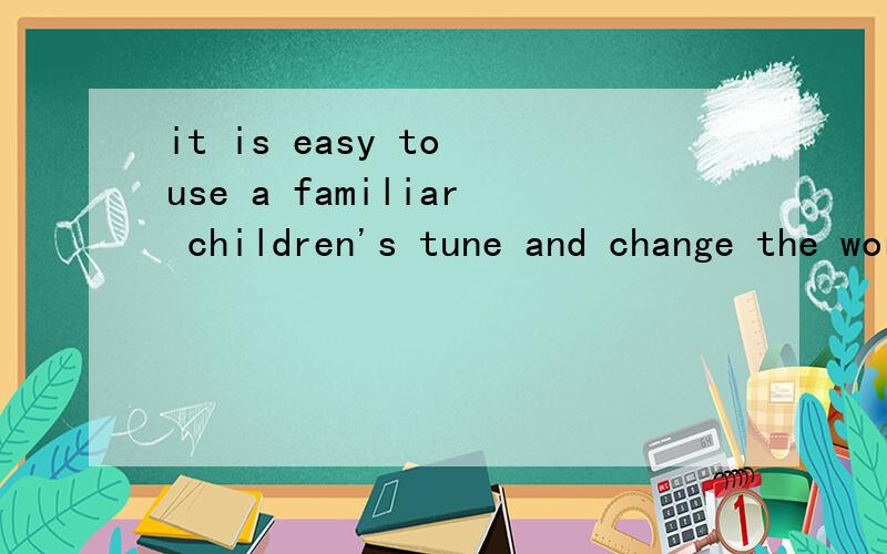 it is easy to use a familiar children's tune and change the words.（翻译）