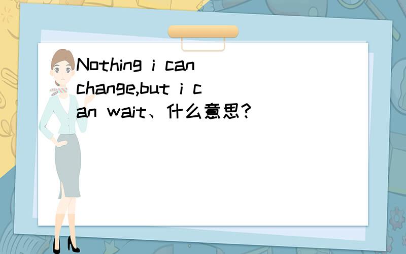 Nothing i can change,but i can wait、什么意思?
