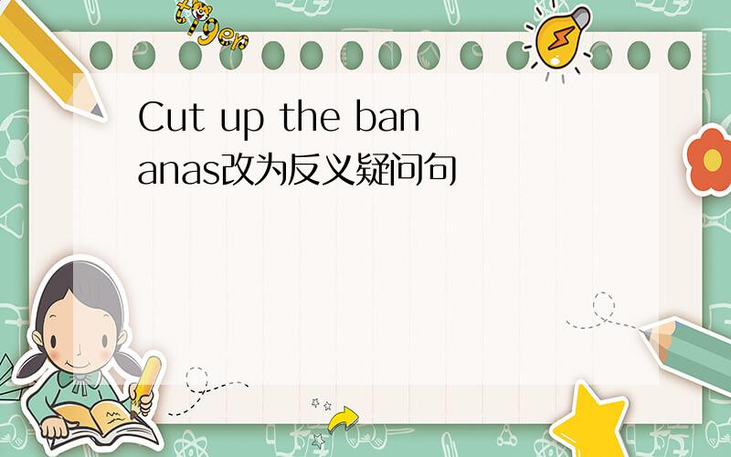 Cut up the bananas改为反义疑问句