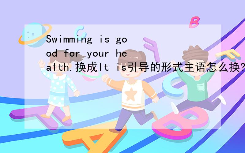 Swimming is good for your health.换成It is引导的形式主语怎么换?It is good for your health swimming.对吗？