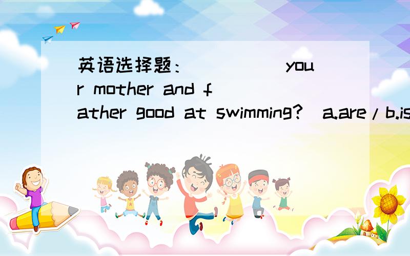 英语选择题：_____your mother and father good at swimming?[a.are/b.is/c.do/d.does]swimming是主语,那怎样根据主语来选择开头是什么?