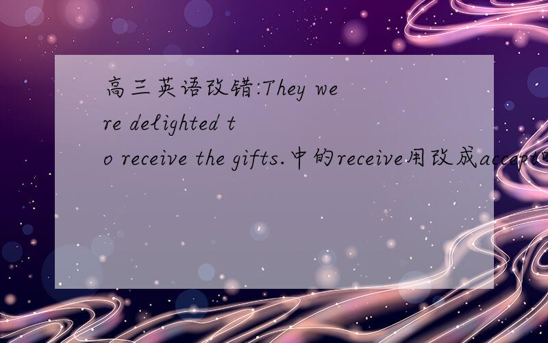 高三英语改错:They were delighted to receive the gifts.中的receive用改成accept吗?