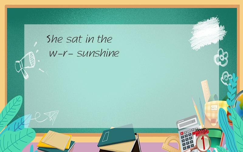 She sat in the w-r- sunshine
