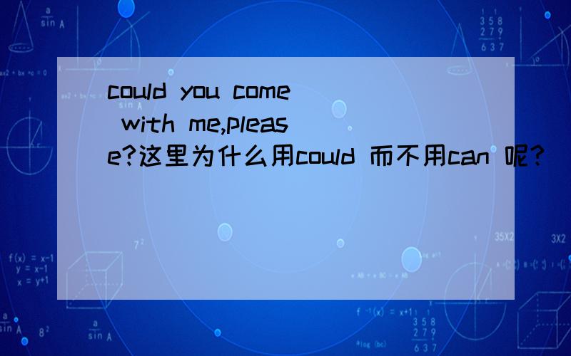 could you come with me,please?这里为什么用could 而不用can 呢?