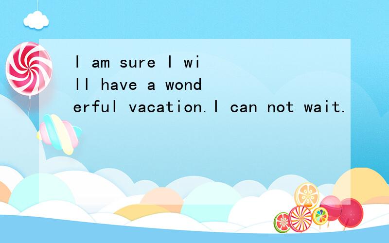 I am sure I will have a wonderful vacation.I can not wait.