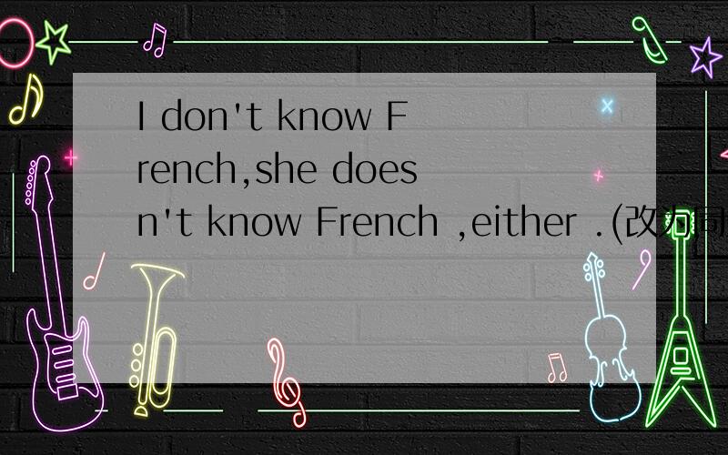 I don't know French,she doesn't know French ,either .(改为同义句）