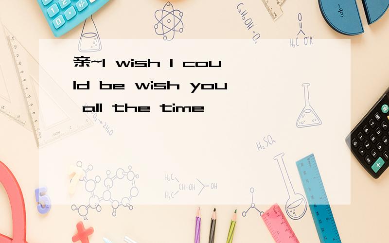 亲~I wish I could be wish you all the time