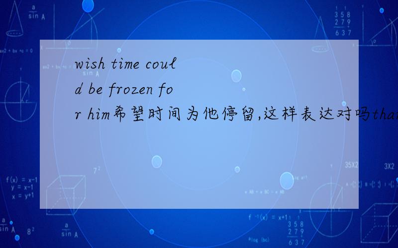 wish time could be frozen for him希望时间为他停留,这样表达对吗thanks