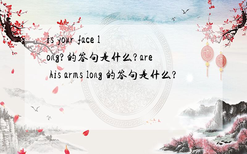 is your face long?的答句是什么?are his arms long 的答句是什么?