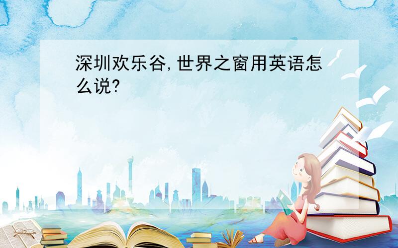 深圳欢乐谷,世界之窗用英语怎么说?