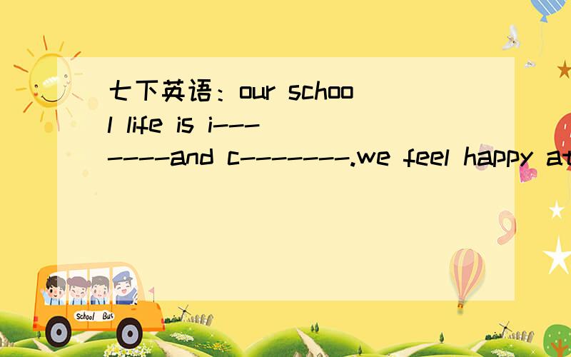 七下英语：our school life is i-------and c-------.we feel happy at school.