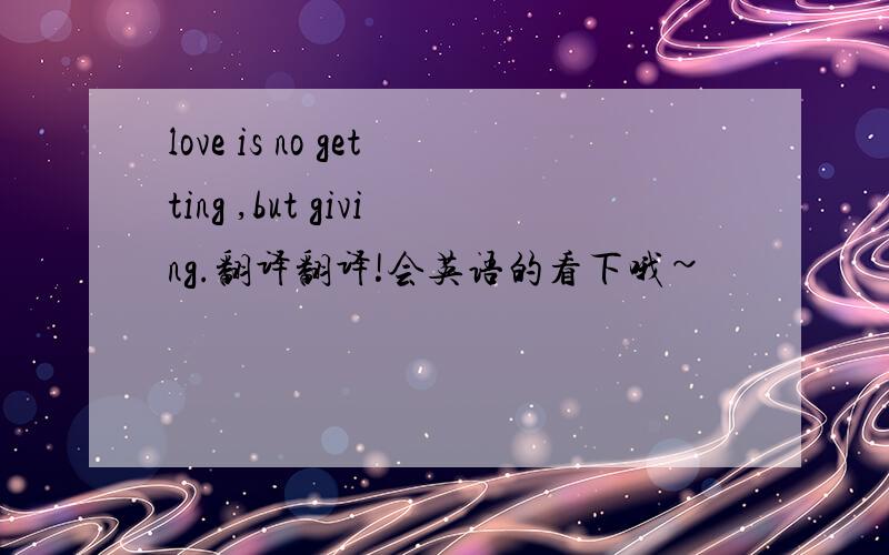 love is no getting ,but giving.翻译翻译!会英语的看下哦~