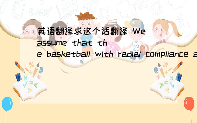 英语翻译求这个话翻译 We assume that the basketball with radial compliance and damping maintains contact with the rim/backboard.