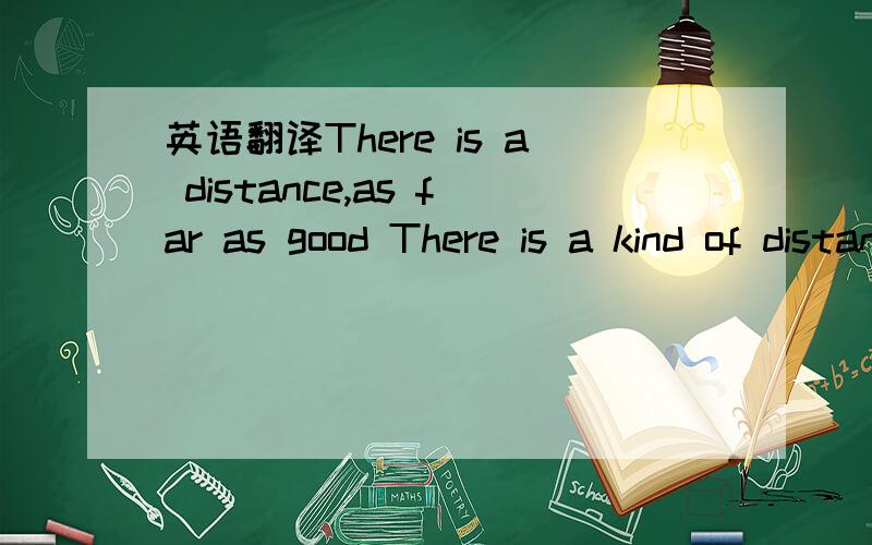 英语翻译There is a distance,as far as good There is a kind of distance,the more the better There is a distance,the farther,the better