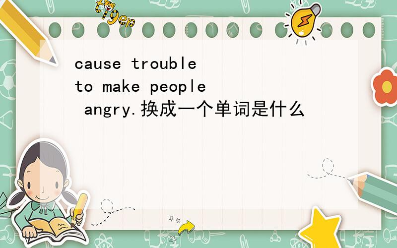 cause trouble to make people angry.换成一个单词是什么
