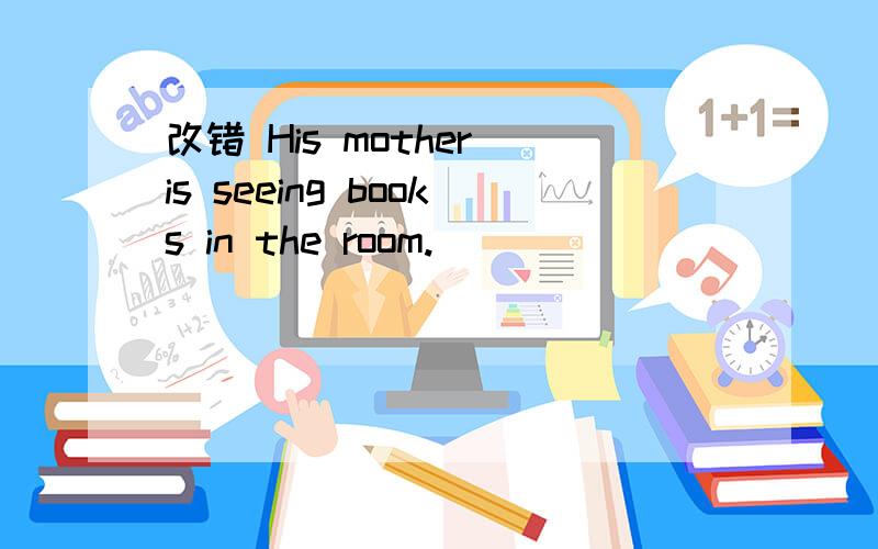 改错 His mother is seeing books in the room.