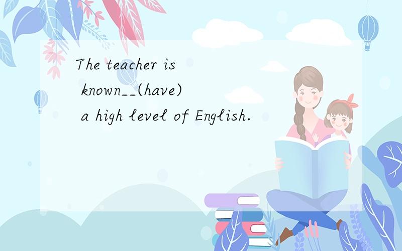 The teacher is known__(have) a high level of English.