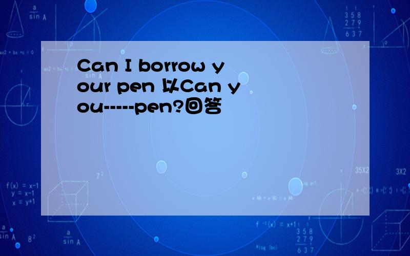 Can I borrow your pen 以Can you-----pen?回答