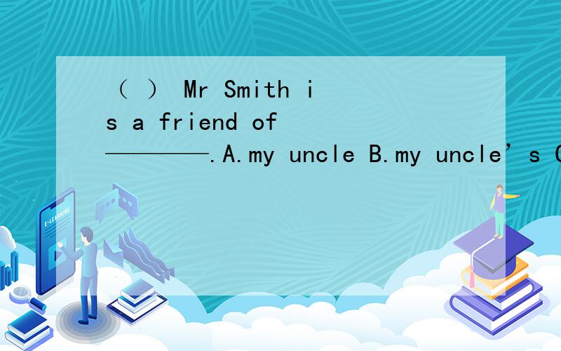 （ ） Mr Smith is a friend of ————.A.my uncle B.my uncle’s C.my uncles D.uncle