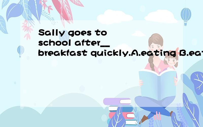 Sally goes to school after__breakfast quickly.A.eating B.eat C.eats D.to eat